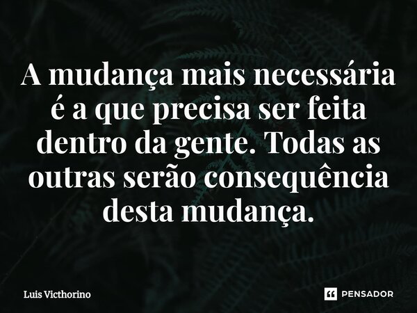 ⁠A mudança mais necessária é a que precisa ser feita dentro da gente. Todas as outras serão consequência desta mudança.... Frase de Luís Victhorino.