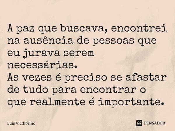 A paz que buscava, encontrei na ausência de pessoas que eu jurava serem necessárias. As vezes é preciso se afastar de tudo para encontrar o que realmente é impo... Frase de Luís Victhorino.