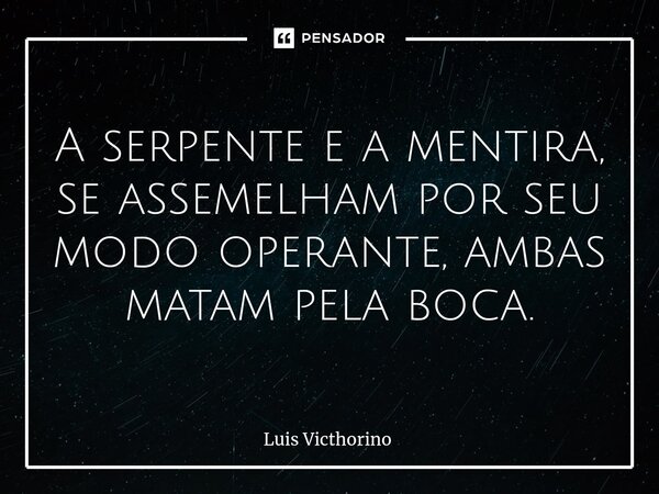 ⁠A serpente e a mentira, se assemelham por seu modo operante, ambas matam pela boca.... Frase de Luís Victhorino.