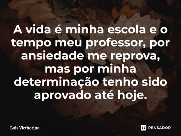 A vida é minha escola e o tempo meu professor, ⁠por ansiedade me reprova, mas por minha determinação tenho sido aprovado até hoje.... Frase de Luís Victhorino.