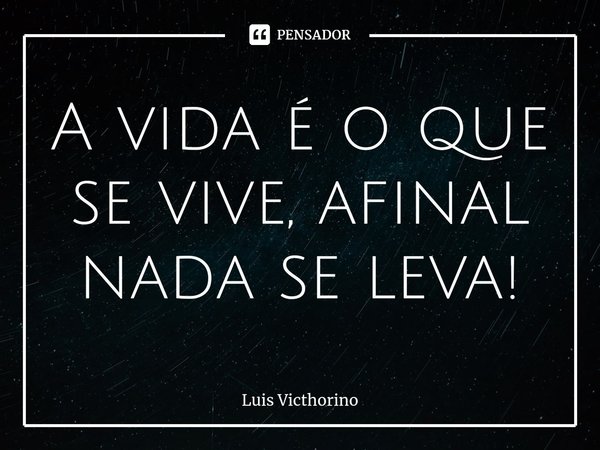 ⁠A vida é o que se vive, afinal nada se leva!... Frase de Luís Victhorino.