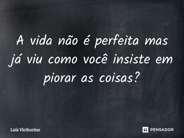 ⁠A vida não é perfeita mas já viu como você insiste em piorar as coisas?... Frase de Luís Victhorino.