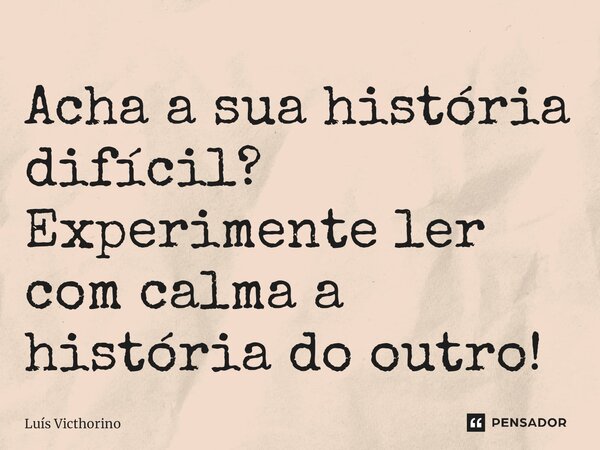 ⁠Acha a sua história difícil? Experimente ler com calma a história do outro!... Frase de Luís Victhorino.