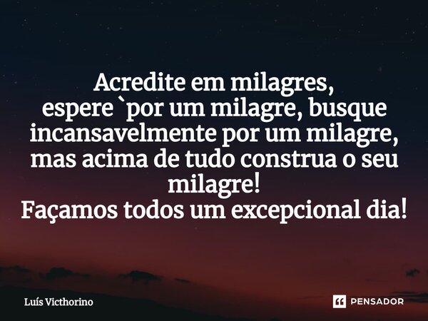 ⁠Acredite em milagres, espere `por um milagre, busque incansavelmente por um milagre, mas acima de tudo construa o seu milagre! Façamos todos um excepcional dia... Frase de Luís Victhorino.