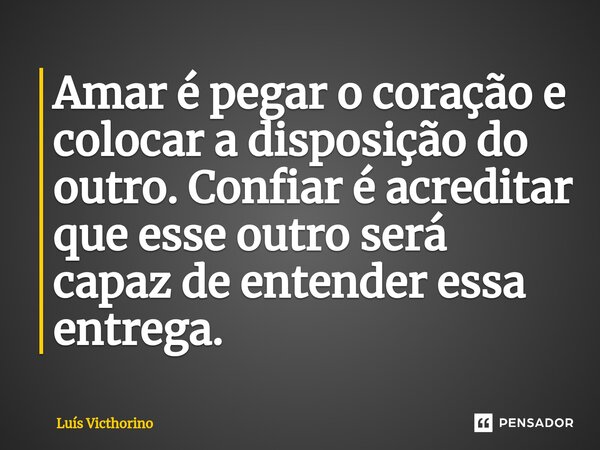 Amar é pegar o coração e colocar a disposição do outro. Confiar é acreditar que esse outro será capaz de entender essa entrega.... Frase de Luís Victhorino.