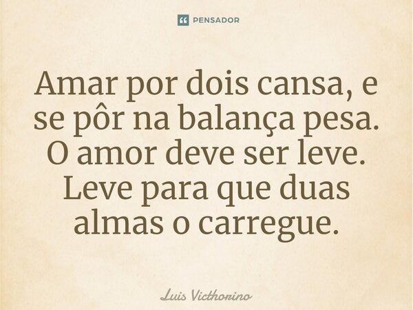 ⁠⁠Amar por dois cansa, e se pôr na balança pesa. O amor deve ser leve. Leve para que duas almas o carregue.... Frase de Luís Victhorino.