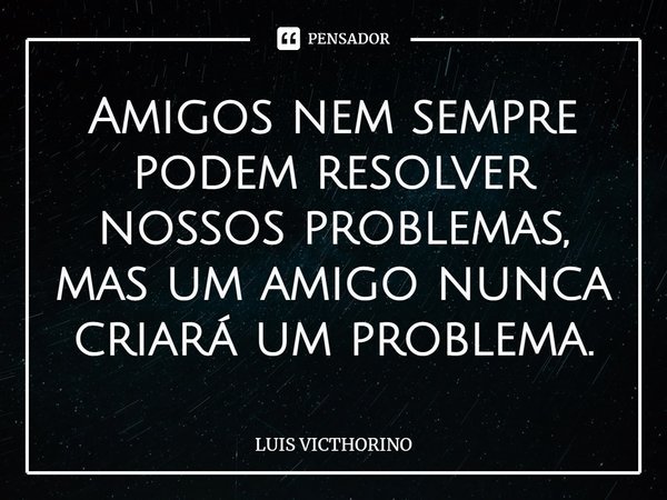 ⁠Amigos nem sempre podem resolver nossos problemas, mas um amigo nunca criará um problema.... Frase de Luís Victhorino.