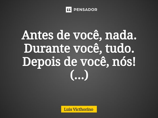 Antes de você, nada. Durante você, tudo. Depois de você, nós!⁠ (...)... Frase de Luís Victhorino.