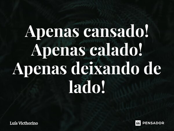 Apenas cansado! Apenas calado! Apenas deixando de lado!⁠... Frase de Luís Victhorino.