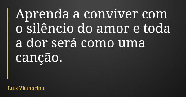 Aprenda a conviver com o silêncio do amor e toda a dor será como uma canção.... Frase de Luis Victhorino.