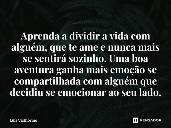 Aprenda a dividir a vida com alguém, que te ame e nunca mais se sentirá sozinho. Uma boa aventura ganha mais emoção se compartilhada com alguém que decidiu se e... Frase de Luís Victhorino.