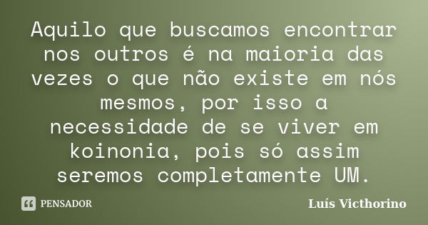 Aquilo que buscamos encontrar nos outros é na maioria das vezes o que não existe em nós mesmos, por isso a necessidade de se viver em koinonia, pois só assim se... Frase de Luís Victhorino.