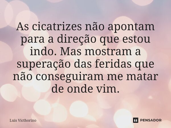 ⁠As cicatrizes não apontam para a direção que estou indo. Mas mostram a superação das feridas que não conseguiram me matar de onde vim.... Frase de Luís Victhorino.