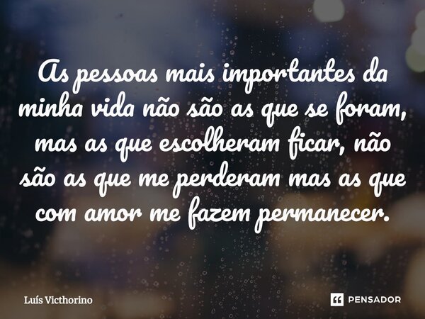 ⁠As pessoas mais importantes da minha vida não são as que se foram, mas as que escolheram ficar, não são as que me perderam mas as que com amor me fazem permane... Frase de Luís Victhorino.