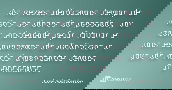 As vezes dedicamos tempo de mais as dores do passado, ou com ansiedade pelo futuro e nos esquecemos de valorizar o que de mais importante temos. O PRESENTE.... Frase de Luís Victhorino.