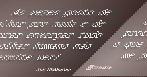 As vezes gosto de olhar pro nada e de procurar enxergar tudo o que olhar humano não me permite ver!... Frase de Luis Victhorino.