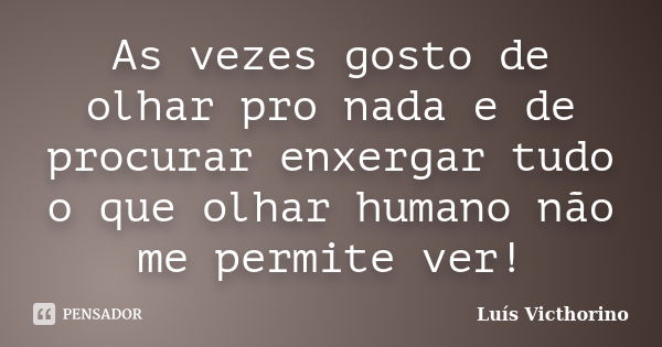 As vezes gosto de olhar pro nada e de procurar enxergar tudo o que olhar humano não me permite ver!... Frase de Luis Victhorino.