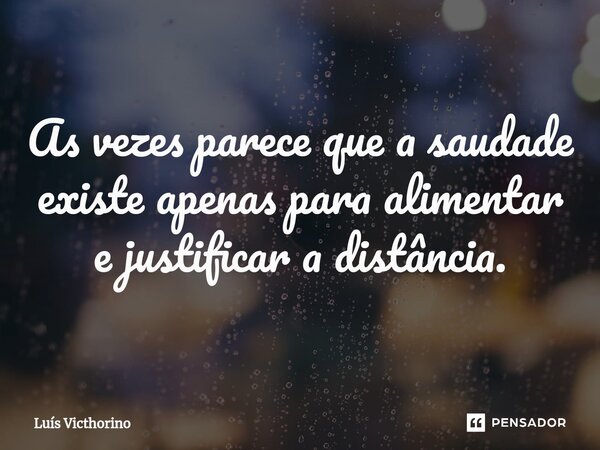 ⁠As vezes parece que a saudade existe apenas para alimentar e justificar a distância.... Frase de Luís Victhorino.