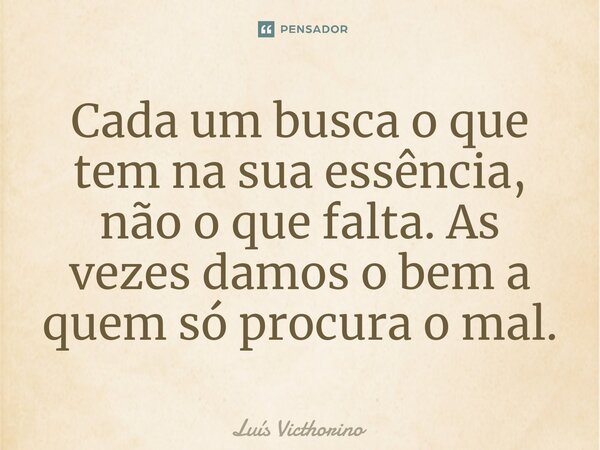 ⁠⁠Cada um busca o que tem na sua essência, não o que falta. As vezes damos o bem a quem só procura o mal.... Frase de Luís Victhorino.