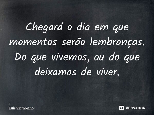 ⁠Chegará o dia em que momentos serão lembranças. Do que vivemos, ou do que deixamos de viver.... Frase de Luís Victhorino.