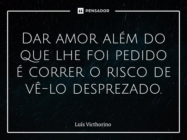 ⁠Dar amor além do que lhe foi pedido é correr o risco de vê-lo desprezado.... Frase de Luís Victhorino.