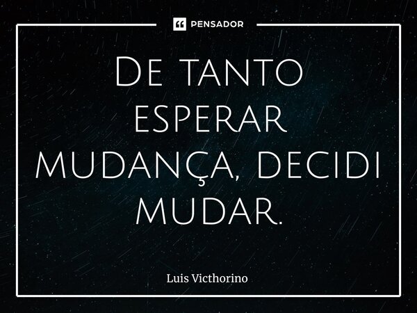 ⁠De tanto esperar mudança, decidi mudar.... Frase de Luís Victhorino.