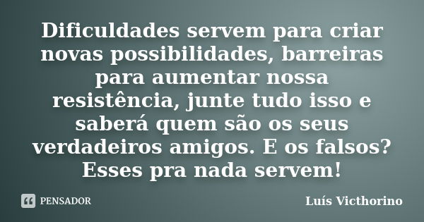 Dificuldades servem para criar novas possibilidades, barreiras para aumentar nossa resistência, junte tudo isso e saberá quem são os seus verdadeiros amigos. E ... Frase de Luis Victhorino.