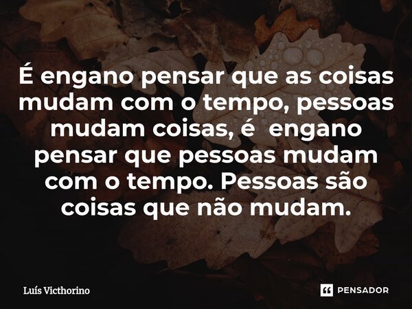 É engano pensar que as coisas mudam com o tempo, pessoas mudam coisas, é engano pensar que pessoas mudam com o tempo. Pessoas são coisas que não mudam.... Frase de Luís Victhorino.
