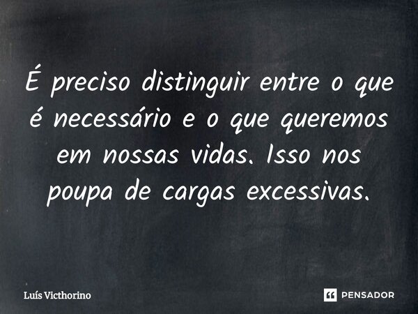 ⁠É preciso distinguir entre o que é necessário e o que queremos em nossas vidas. Isso nos poupa de cargas excessivas.... Frase de Luís Victhorino.