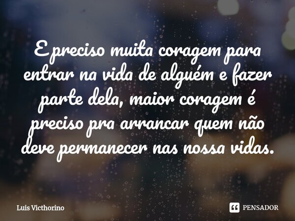 ⁠E preciso muita coragem para entrar na vida de alguém e fazer parte dela, maior coragem é preciso pra arrancar quem não deve permanecer nas nossa vidas.... Frase de Luís Victhorino.