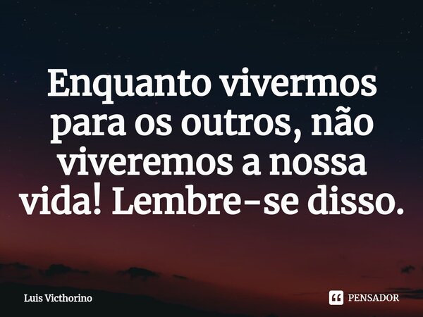 ⁠Enquanto vivermos para os outros, não viveremos a nossa vida! Lembre-se disso.... Frase de Luís Victhorino.