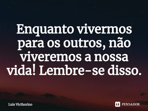 ⁠Enquanto vivermos para os outros, não viveremos a nossa vida! Lembre-se disso.... Frase de Luís Victhorino.