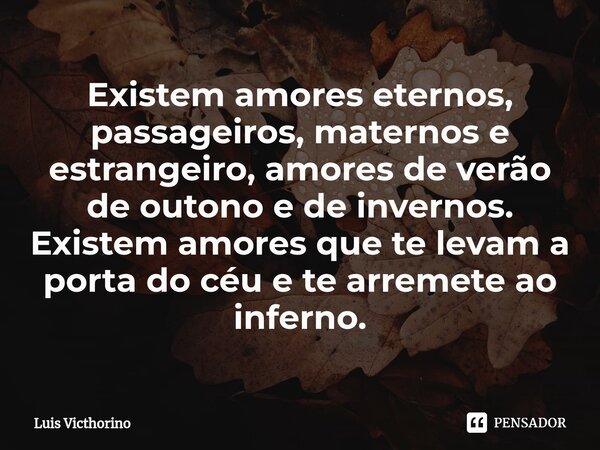 ⁠⁠Existem amores eternos, passageiros, maternos e estrangeiro, amores de verão de outono e de invernos. Existem amores que te levam a porta do céu e te arremete... Frase de Luís Victhorino.