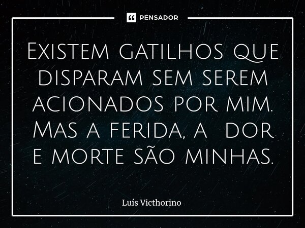 ⁠Existem gatilhos que disparam sem serem acionados por mim. Mas a ferida, a dor e morte são minhas.... Frase de Luís Victhorino.