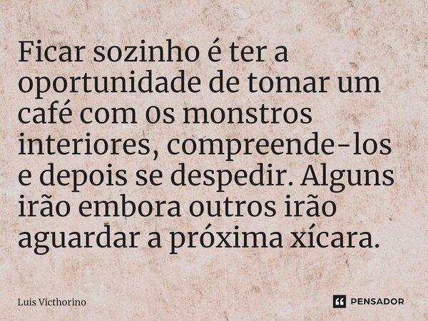 Fi⁠car sozinho é ter a oportunidade de tomar um café com 0s monstros interiores, compreende-los e depois se despedir. Alguns irão embora outros irão aguardar a ... Frase de Luís Victhorino.