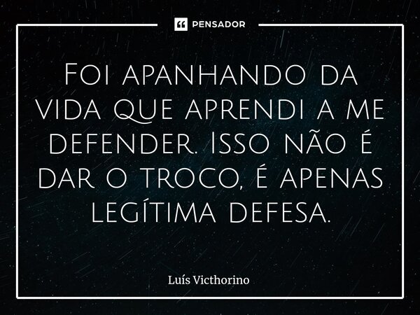 ⁠Foi apanhando da vida que aprendi a me defender. Isso não é dar o troco, é apenas legítima defesa.... Frase de Luís Victhorino.