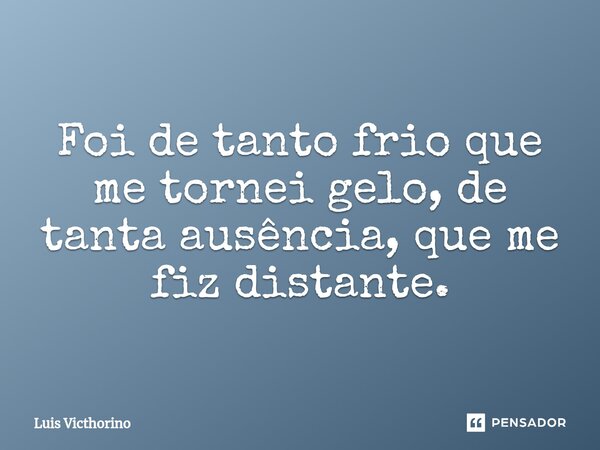 ⁠Foi de tanto frio que me tornei gelo, de tanta ausência, que me fiz distante.... Frase de Luís Victhorino.