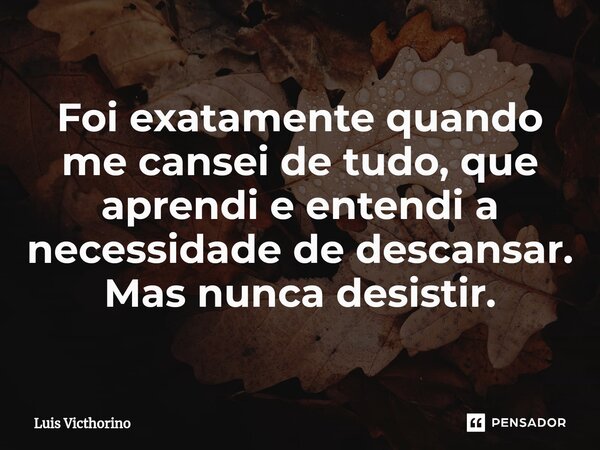 ⁠Foi exatamente quando me cansei de tudo, que aprendi e entendi a necessidade de descansar. Mas nunca desistir.... Frase de Luís Victhorino.