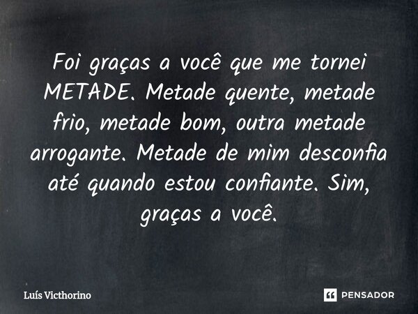 ⁠Foi graças a você que me tornei METADE. Metade quente, metade frio, metade bom, outra metade arrogante. Metade de mim desconfia até quando estou confiante. Sim... Frase de Luís Victhorino.