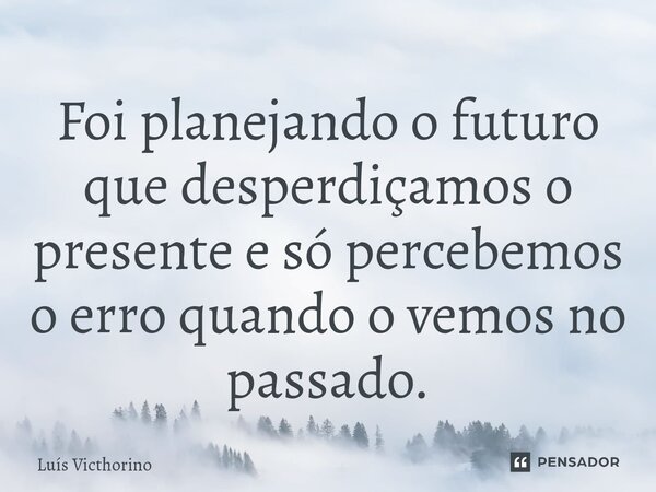 ⁠Foi planejando o futuro que desperdiçamos o presente e só percebemos o erro quando o vemos no passado.... Frase de Luís Victhorino.