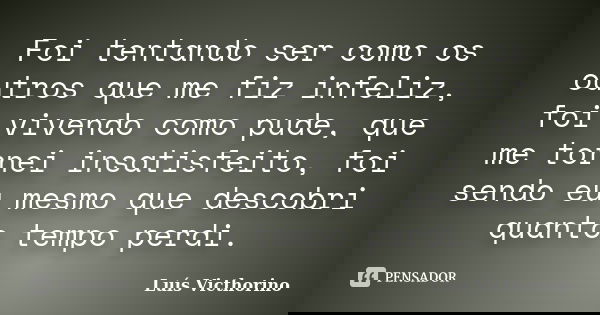 Foi tentando ser como os outros que me fiz infeliz, foi vivendo como pude, que me tornei insatisfeito, foi sendo eu mesmo que descobri quanto tempo perdi.... Frase de Luis Victhorino.
