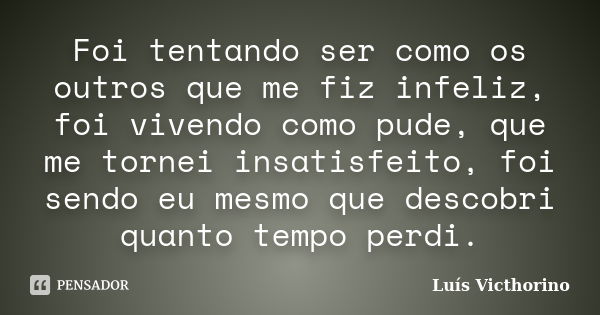 Foi tentando ser como os outros que me fiz infeliz, foi vivendo como pude, que me tornei insatisfeito, foi sendo eu mesmo que descobri quanto tempo perdi.... Frase de Luis Victhorino.