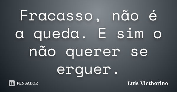 Fracasso, não é a queda. E sim o não querer se erguer.... Frase de Luís Victhorino.