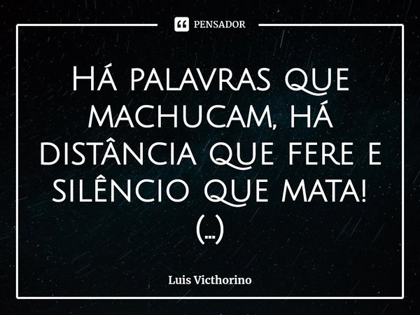⁠Há palavras que machucam, há distância que fere e silêncio que mata!... Frase de Luis Victhorino.