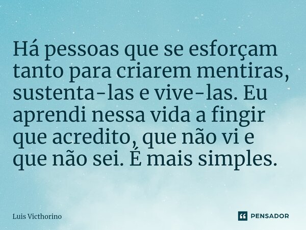 ⁠Há pessoas que se esforçam tanto para criarem mentiras, sustenta-las e vive-las. Eu aprendi nessa vida a fingir que acredito, que não vi e que não sei. É mais ... Frase de Luís Victhorino.