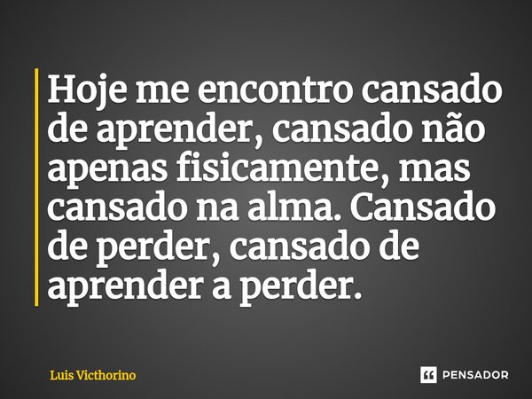 ⁠Hoje me encontro cansado de aprender, cansado não apenas fisicamente, mas cansado na alma. Cansado de perder, cansado de aprender a perder.... Frase de Luís Victhorino.