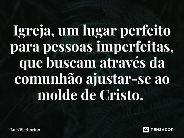 Igreja, um lugar perfeito para pessoas imperfeitas, que buscam através da comunhão ajustar-se ao molde de Cristo. ⁠... Frase de Luís Victhorino.
