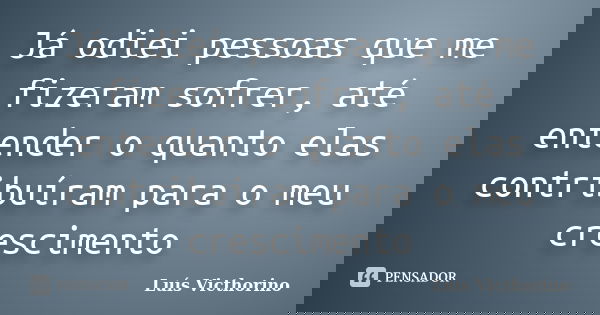 Já odiei pessoas que me fizeram sofrer, até entender o quanto elas contribuíram para o meu crescimento... Frase de Luís Victhorino.