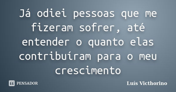 Já odiei pessoas que me fizeram sofrer, até entender o quanto elas contribuíram para o meu crescimento... Frase de Luís Victhorino.