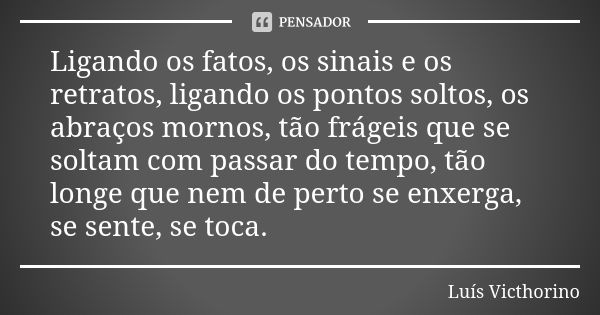 Ligando os fatos, os sinais e os retratos, ligando os pontos soltos, os abraços mornos, tão frágeis que se soltam com passar do tempo, tão longe que nem de pert... Frase de Luís Victhorino.